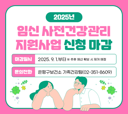 2025년 임신 사전건강관리 지원사업 신청 마감
마감일시: 2025. 9. 1.부터 ※ 추후 예산 확보 시 재개 예정
문의전화: 은평구보건소 가족건강팀(02-351-8609)