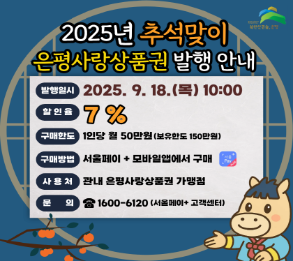 2025년 추석맞이 은평사랑상품권 발행 안내
- 발행일시 : 2025. 9. 18.(목) 오전 10시
- 할 인 율 : 7%
- 구매한도 : 1인당 월 50만원 (보유한도 150만원)
- 구매방법 : 서울페이+앱에서 구매
- 사 용 처 : 은평구 소재 은평사랑상품권 가맹점