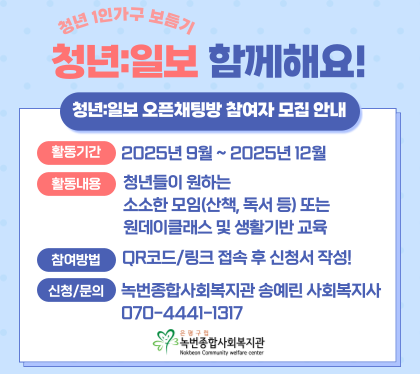 청년 1인가구 보듬기
청년일보 함께해요
청년:일보 오픈채팅방 참여자 모집 안내
활동기간 2025년 9월 ~ 2025년 12월
활동내용 청년들이 원하는 소소한모임 또는 원데이클래스 및 생활기반 교육
참여방법 QR코드/ 링크접속 후 신청서 작성
신청문의  녹번종합사회복지관 송예린 사회복지사 (070-4441-1317)