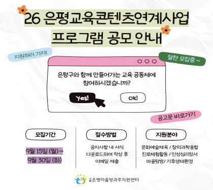 2026. 은평교육콘텐츠연계사업 프로그램 공모

모집기간 : 2025. 9. 15.(월) ~ 9. 30.(화)까지
신청방법 : 신청서류 이메일 제출 (epeducon@daum.net)
지원분야 : 6개 분야 ▲문화예술체육 ▲진로체험활동 ▲인성심리정서 
                           ▲창의과학융합 ▲기후생태환경 ▲마을탐방