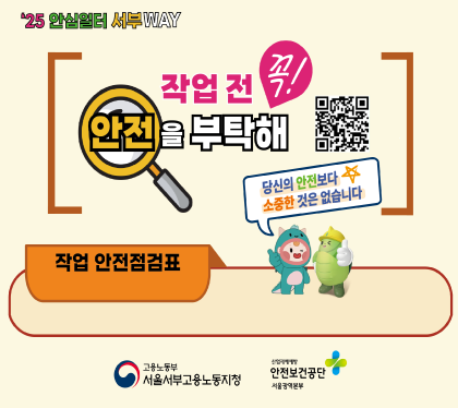 25 안심일터 서부way
작업 전 꼭 안전을 부탁해
당신의 안전보다 소중한 것은 없습니다.
작업 안전점검표